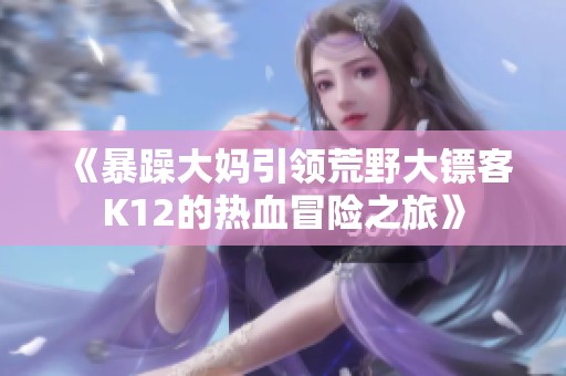 《暴躁大妈引领荒野大镖客K12的热血冒险之旅》
