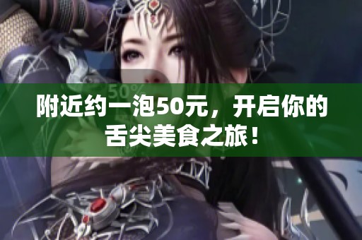 附近约一泡50元，开启你的舌尖美食之旅！