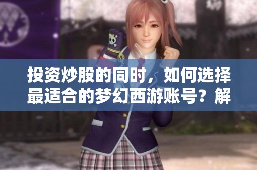 投资炒股的同时，如何选择最适合的梦幻西游账号？解密完美角色和属性组合技巧