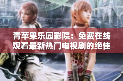 青苹果乐园影院：免费在线观看最新热门电视剧的绝佳平台