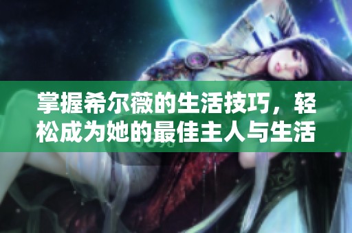 掌握希尔薇的生活技巧，轻松成为她的最佳主人与生活伴侣指南