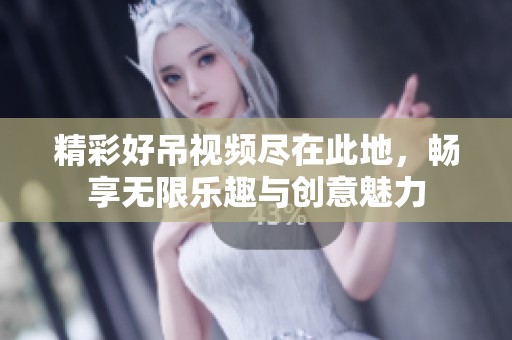 精彩好吊视频尽在此地，畅享无限乐趣与创意魅力