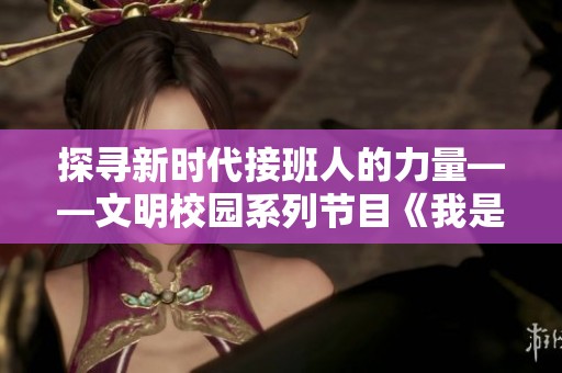 探寻新时代接班人的力量——文明校园系列节目《我是接班人》精彩预告