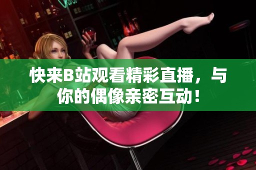 快来B站观看精彩直播，与你的偶像亲密互动！