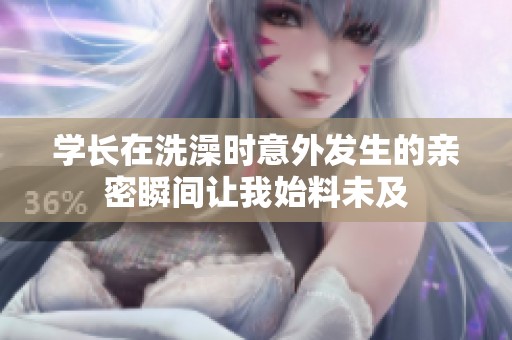 学长在洗澡时意外发生的亲密瞬间让我始料未及