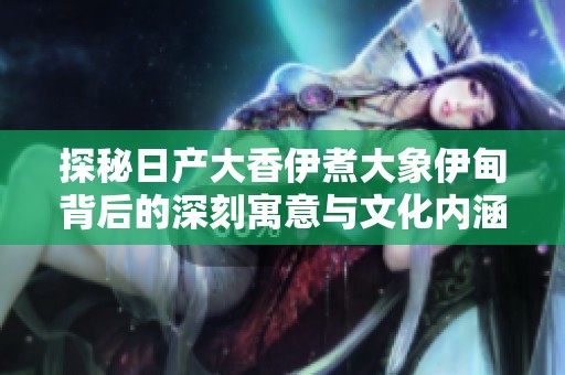 探秘日产大香伊煮大象伊甸背后的深刻寓意与文化内涵