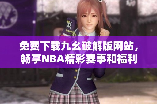 免费下载九幺破解版网站，畅享NBA精彩赛事和福利