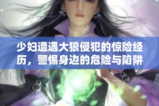 少妇遭遇大狼侵犯的惊险经历，警惕身边的危险与陷阱