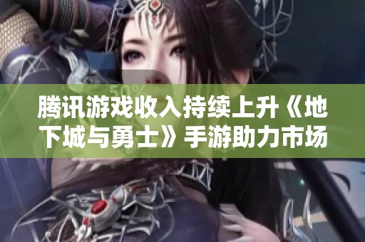 腾讯游戏收入持续上升《地下城与勇士》手游助力市场快速发展
