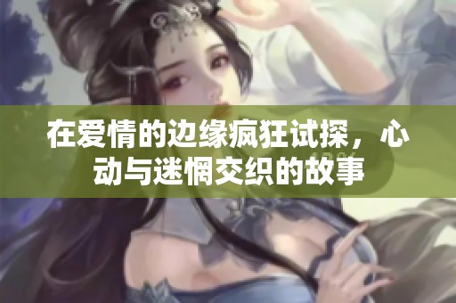 在爱情的边缘疯狂试探，心动与迷惘交织的故事