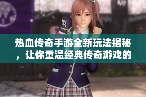 热血传奇手游全新玩法揭秘，让你重温经典传奇游戏的激情与魅力
