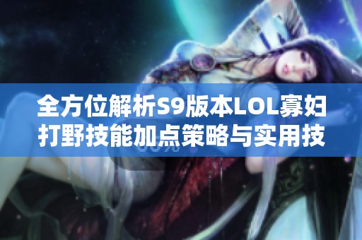 全方位解析S9版本LOL寡妇打野技能加点策略与实用技巧攻略