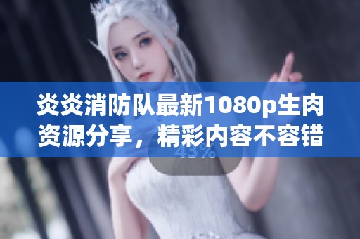 炎炎消防队最新1080p生肉资源分享，精彩内容不容错过！