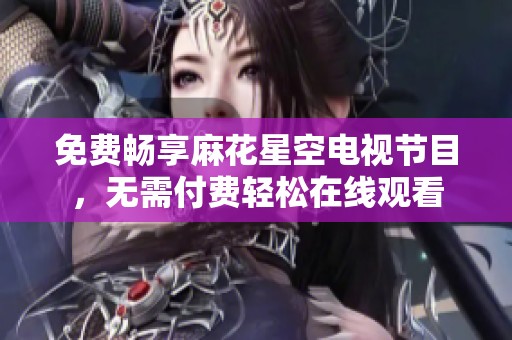 免费畅享麻花星空电视节目，无需付费轻松在线观看