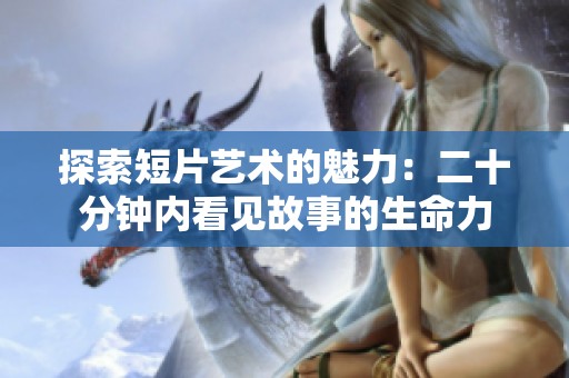 探索短片艺术的魅力：二十分钟内看见故事的生命力