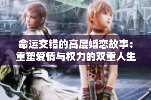 命运交错的高层婚恋故事：重塑爱情与权力的双重人生
