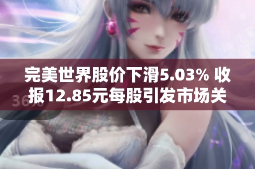 完美世界股价下滑5.03% 收报12.85元每股引发市场关注