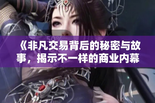 《非凡交易背后的秘密与故事，揭示不一样的商业内幕》