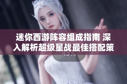 迷你西游阵容组成指南 深入解析超级星战最佳搭配策略与英雄选择技巧