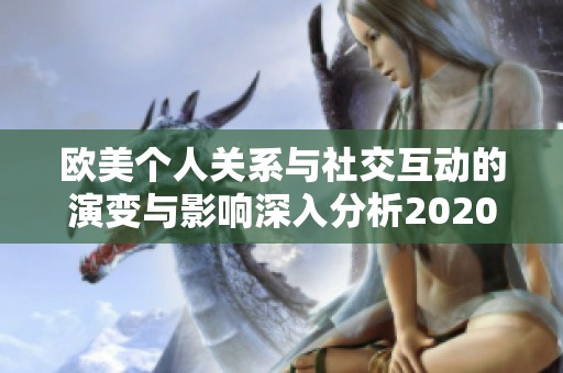 欧美个人关系与社交互动的演变与影响深入分析2020年