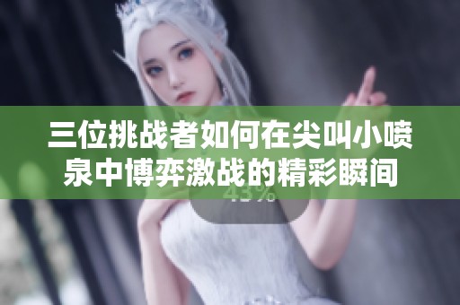 三位挑战者如何在尖叫小喷泉中博弈激战的精彩瞬间