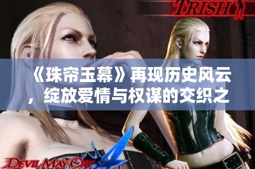 《珠帘玉幕》再现历史风云，绽放爱情与权谋的交织之美