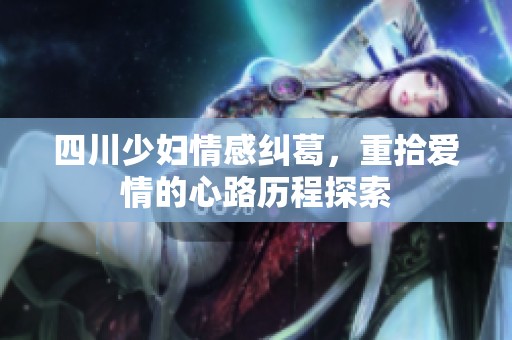 四川少妇情感纠葛，重拾爱情的心路历程探索