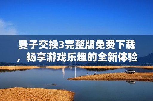 麦子交换3完整版免费下载，畅享游戏乐趣的全新体验