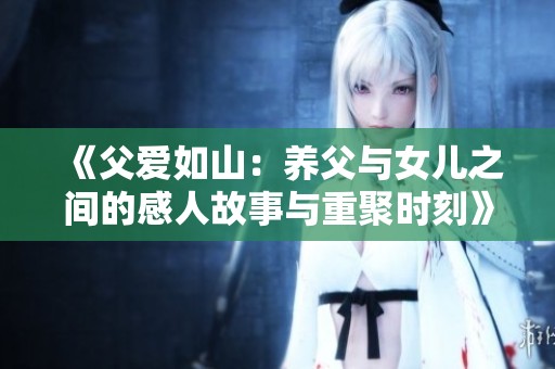 《父爱如山：养父与女儿之间的感人故事与重聚时刻》