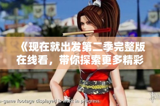 《现在就出发第二季完整版在线看，带你探索更多精彩旅程》
