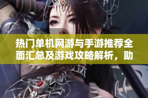 热门单机网游与手游推荐全面汇总及游戏攻略解析，助你畅享游戏乐趣