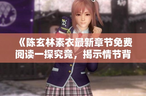 《陈玄林素衣最新章节免费阅读一探究竟，揭示情节背后秘密》