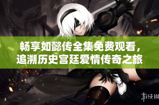 畅享如懿传全集免费观看，追溯历史宫廷爱情传奇之旅
