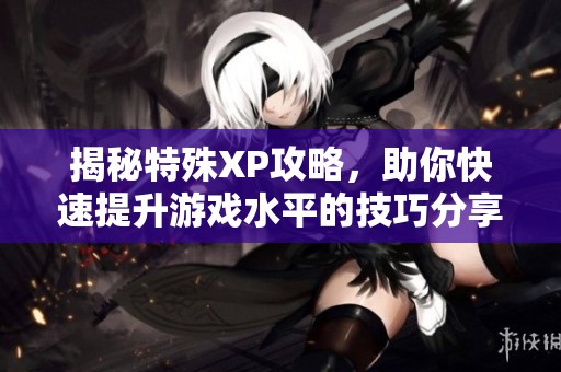 揭秘特殊XP攻略，助你快速提升游戏水平的技巧分享