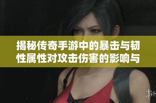 揭秘传奇手游中的暴击与韧性属性对攻击伤害的影响与优化策略