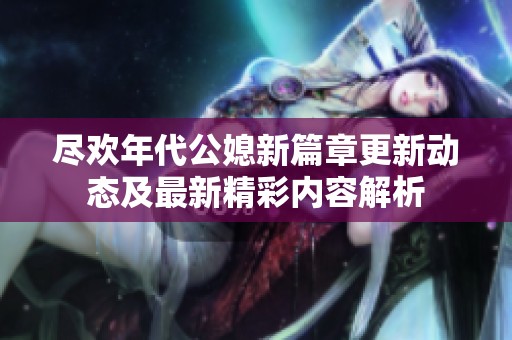 尽欢年代公媳新篇章更新动态及最新精彩内容解析