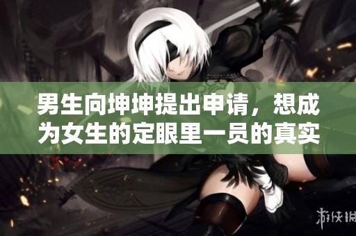 男生向坤坤提出申请，想成为女生的定眼里一员的真实故事