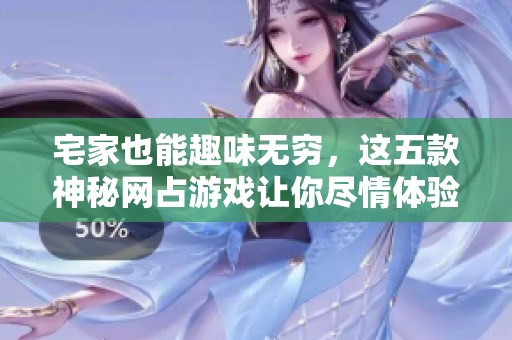 宅家也能趣味无穷，这五款神秘网占游戏让你尽情体验乐趣与惊喜