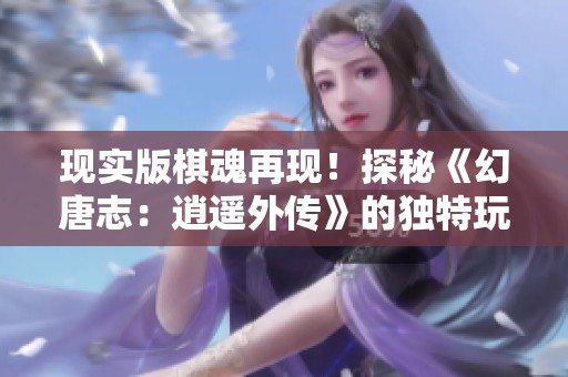 现实版棋魂再现！探秘《幻唐志：逍遥外传》的独特玩法与魅力之处