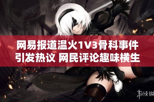 网易报道温火1V3骨科事件引发热议 网民评论趣味横生看法各异