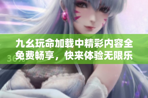 九幺玩命加载中精彩内容全免费畅享，快来体验无限乐趣！