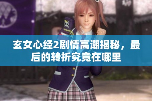 玄女心经2剧情高潮揭秘，最后的转折究竟在哪里