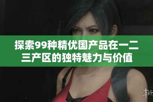 探索99种精优国产品在一二三产区的独特魅力与价值
