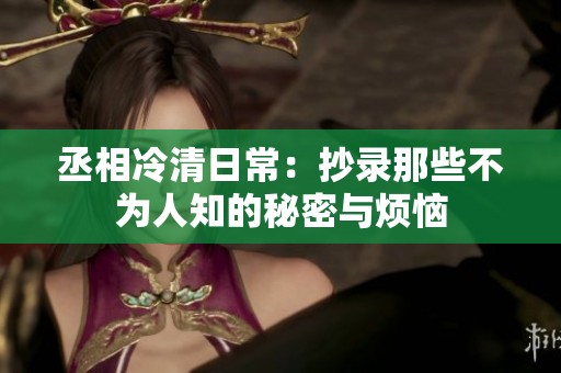 丞相冷清日常：抄录那些不为人知的秘密与烦恼