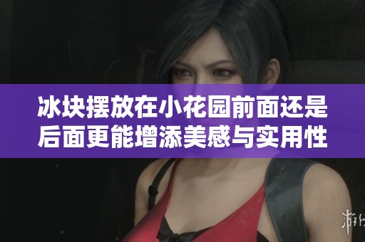 冰块摆放在小花园前面还是后面更能增添美感与实用性