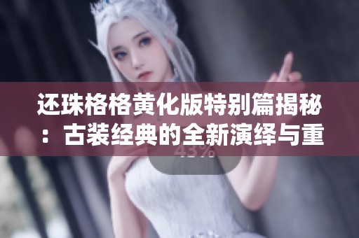 还珠格格黄化版特别篇揭秘：古装经典的全新演绎与重塑之旅