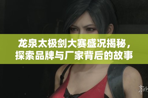 龙泉太极剑大赛盛况揭秘，探索品牌与厂家背后的故事及热议话题解析