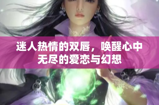 迷人热情的双唇，唤醒心中无尽的爱恋与幻想