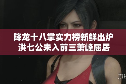 降龙十八掌实力榜新鲜出炉 洪七公未入前三萧峰屈居第二一人独占鳌头