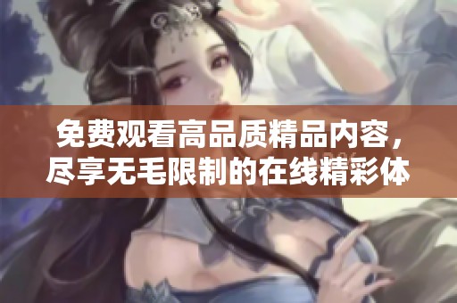 免费观看高品质精品内容，尽享无毛限制的在线精彩体验